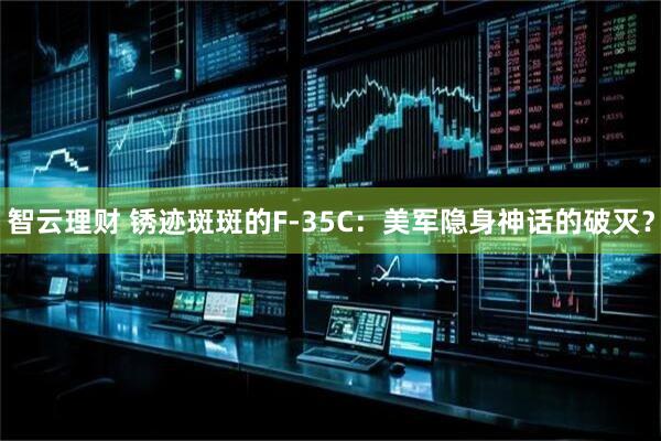智云理财 锈迹斑斑的F-35C：美军隐身神话的破灭？