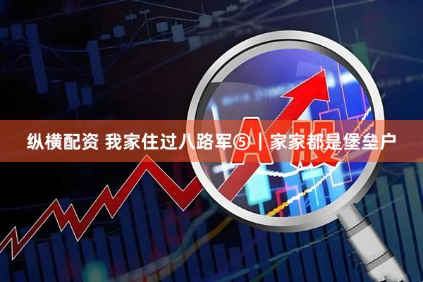 纵横配资 我家住过八路军⑤｜家家都是堡垒户