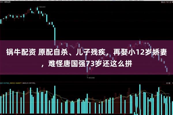 锅牛配资 原配自杀、儿子残疾，再娶小12岁娇妻，难怪唐国强73岁还这么拼