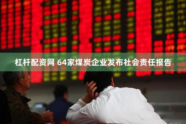 杠杆配资网 64家煤炭企业发布社会责任报告