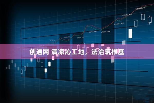 创通网 清凉沁工地，法治筑根基