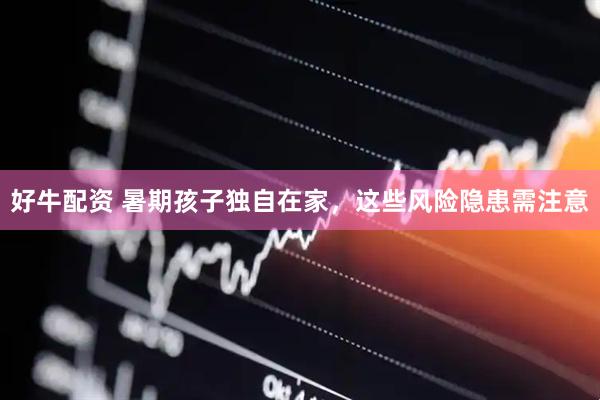 好牛配资 暑期孩子独自在家，这些风险隐患需注意