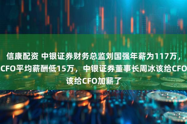 信康配资 中银证券财务总监刘国强年薪为117万，比券商CFO平均薪酬低15万，中银证券董事长周冰该给CFO加薪了