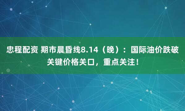 忠程配资 期市晨昏线8.14（晚）：国际油价跌破关键价格关口，重点关注！