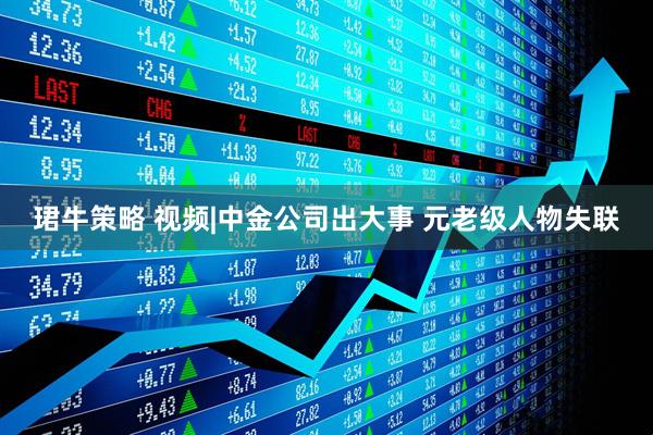 珺牛策略 视频|中金公司出大事 元老级人物失联