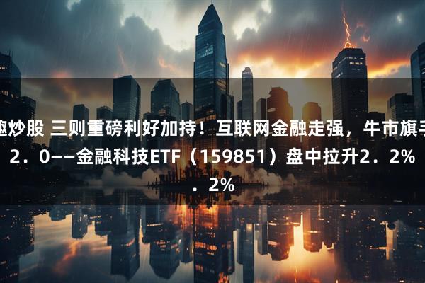 趣炒股 三则重磅利好加持！互联网金融走强，牛市旗手2．0——金融科技ETF（159851）盘中拉升2．2%