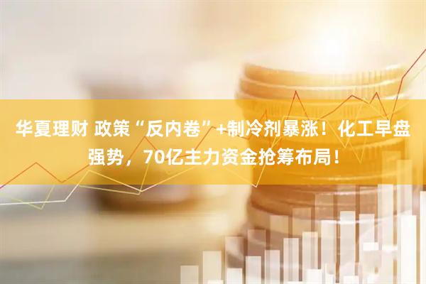 华夏理财 政策“反内卷”+制冷剂暴涨！化工早盘强势，70亿主力资金抢筹布局！