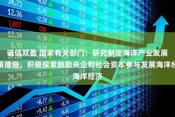 诚信双盈 国家有关部门：研究制定海洋产业发展政策措施，积极探索鼓励央企和社会资本参与发展海洋经济