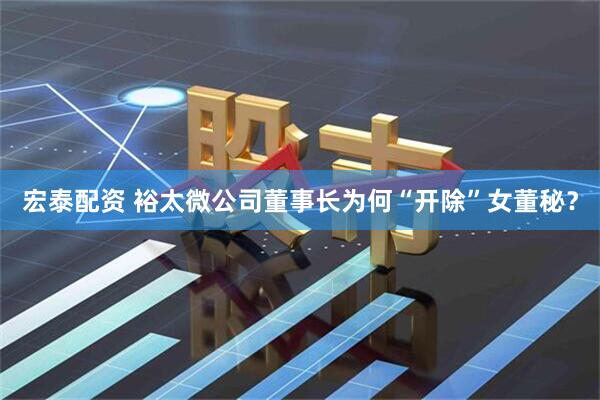 宏泰配资 裕太微公司董事长为何“开除”女董秘？