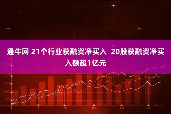 通牛网 21个行业获融资净买入  20股获融资净买入额超1亿元