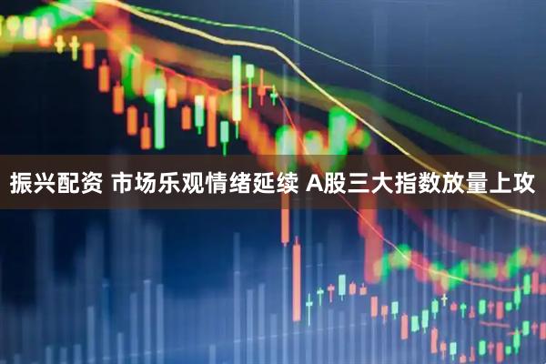 振兴配资 市场乐观情绪延续 A股三大指数放量上攻