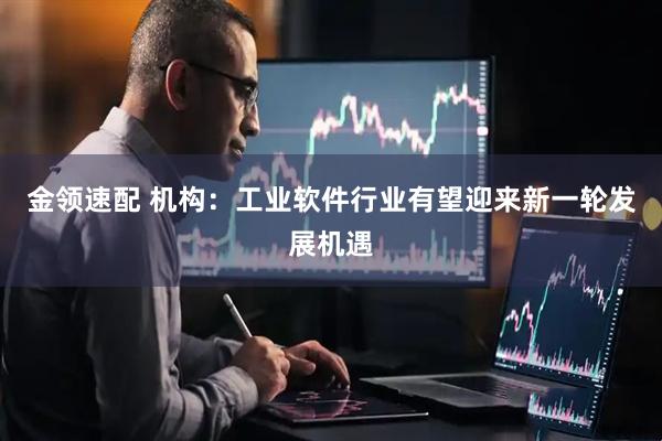 金领速配 机构：工业软件行业有望迎来新一轮发展机遇