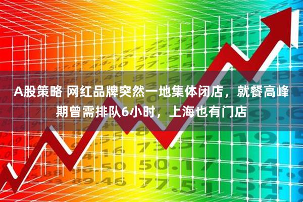 A股策略 网红品牌突然一地集体闭店，就餐高峰期曾需排队6小时，上海也有门店