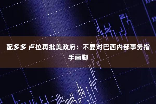 配多多 卢拉再批美政府：不要对巴西内部事务指手画脚