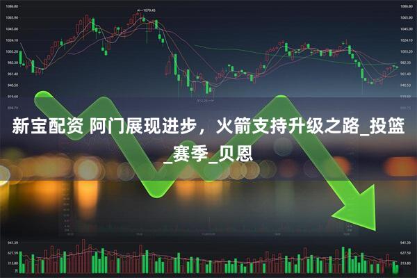 新宝配资 阿门展现进步，火箭支持升级之路_投篮_赛季_贝恩