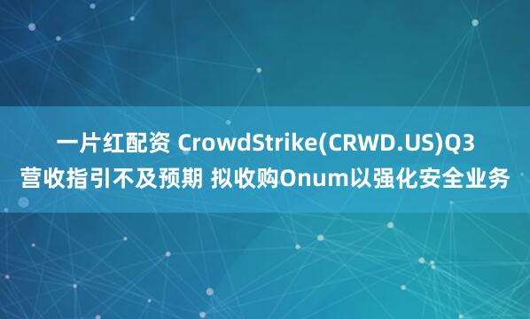 一片红配资 CrowdStrike(CRWD.US)Q3营收指引不及预期 拟收购Onum以强化安全业务