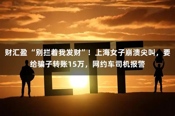财汇盈 “别拦着我发财”！上海女子崩溃尖叫，要给骗子转账15万，网约车司机报警