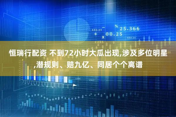 恒瑞行配资 不到72小时大瓜出现,涉及多位明星,潜规则、赔九亿、同居个个离谱