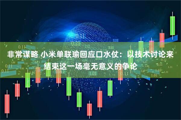 非常谋略 小米单联瑜回应口水仗：以技术讨论来结束这一场毫无意义的争论