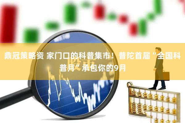 鼎冠策略资 家门口的科普集市！普陀首届“全国科普月”承包你的9月