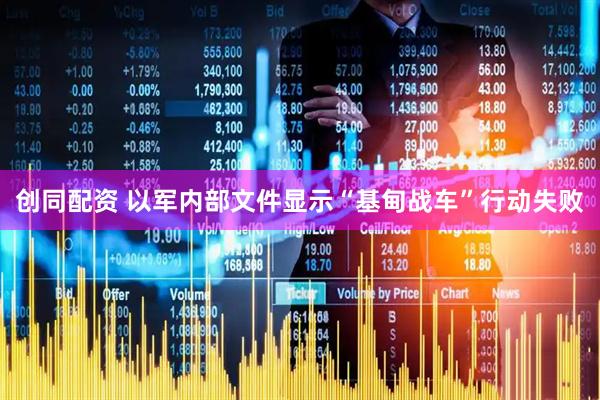 创同配资 以军内部文件显示“基甸战车”行动失败