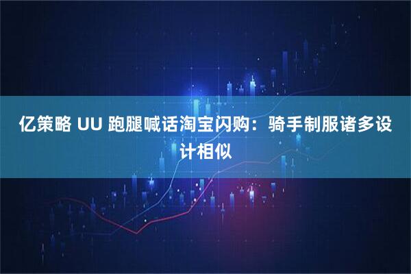 亿策略 UU 跑腿喊话淘宝闪购：骑手制服诸多设计相似