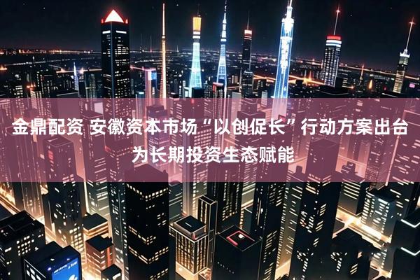 金鼎配资 安徽资本市场“以创促长”行动方案出台 为长期投资生态赋能