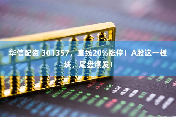 华信配资 301357，直线20%涨停！A股这一板块，尾盘爆发！