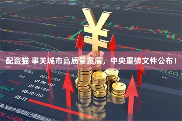 配资猫 事关城市高质量发展，中央重磅文件公布！