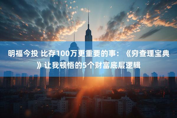 明福今投 比存100万更重要的事：《穷查理宝典》让我顿悟的5个财富底层逻辑