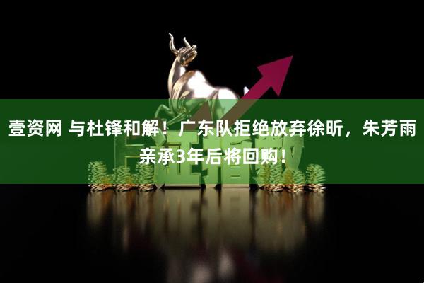 壹资网 与杜锋和解！广东队拒绝放弃徐昕，朱芳雨亲承3年后将回购！