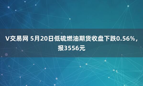 V交易网 5月20日低硫燃油期货收盘下跌0.56%，报3556元