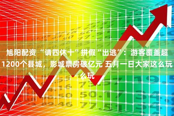 旭阳配资 “请四休十”拼假“出逃”：游客覆盖超1200个县城，影城票房破亿元 五月一日大家这么玩