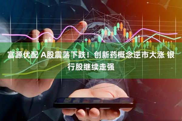 富源优配 A股震荡下跌！创新药概念逆市大涨 银行股继续走强