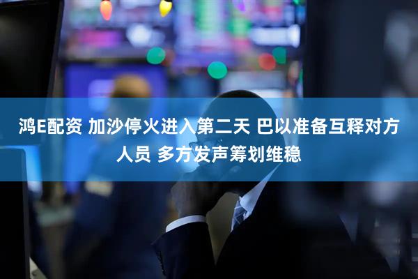 鸿E配资 加沙停火进入第二天 巴以准备互释对方人员 多方发声筹划维稳