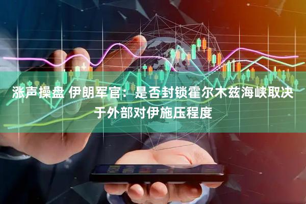 涨声操盘 伊朗军官：是否封锁霍尔木兹海峡取决于外部对伊施压程度