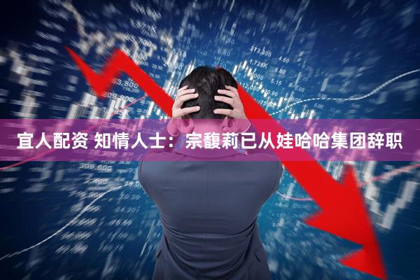 宜人配资 知情人士：宗馥莉已从娃哈哈集团辞职