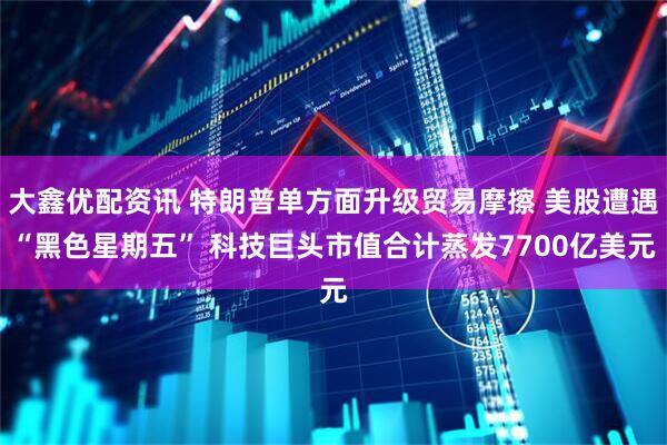 大鑫优配资讯 特朗普单方面升级贸易摩擦 美股遭遇“黑色星期五” 科技巨头市值合计蒸发7700亿美元