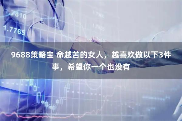 9688策略宝 命越苦的女人,越喜欢做以下3件事,希望你一个也没有