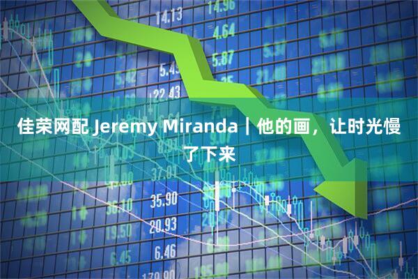 佳荣网配 Jeremy Miranda|他的画,让时光慢了下来
