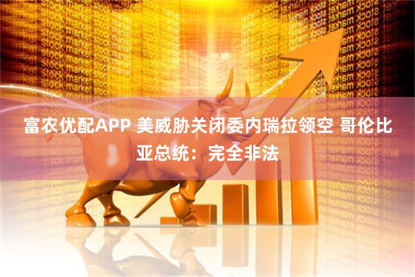 富农优配APP 美威胁关闭委内瑞拉领空 哥伦比亚总统:完全非法