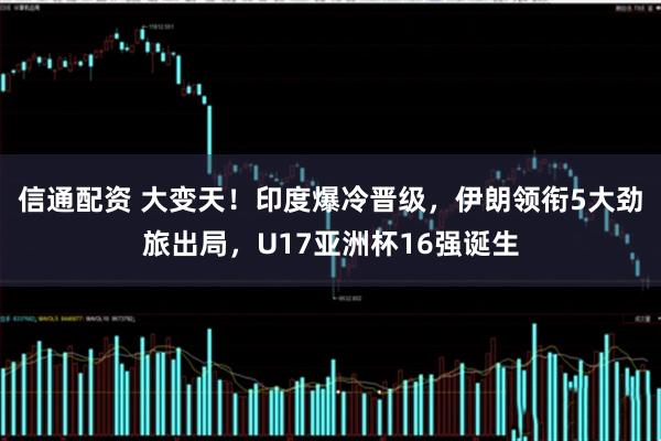 信通配资 大变天!印度爆冷晋级,伊朗领衔5大劲旅出局,U17亚洲杯16强诞生