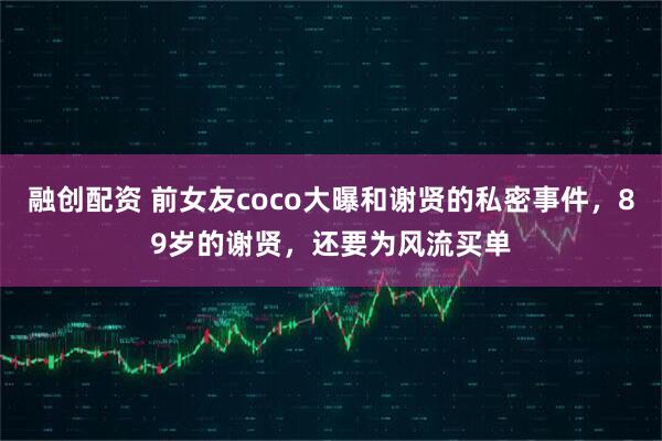 融创配资 前女友coco大曝和谢贤的私密事件，89岁的谢贤，还要为风流买单