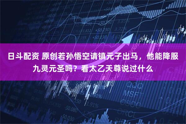 日斗配资 原创若孙悟空请镇元子出马，他能降服九灵元圣吗？看太乙天尊说过什么