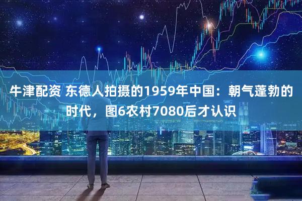 牛津配资 东德人拍摄的1959年中国：朝气蓬勃的时代，图6农村7080后才认识