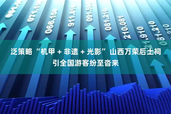 泛策略 “机甲 + 非遗 + 光影” 山西万荣后土祠引全国游客纷至沓来