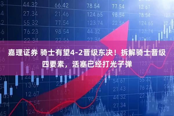 嘉理证券 骑士有望4-2晋级东决！拆解骑士晋级四要素，活塞已经打光子弹