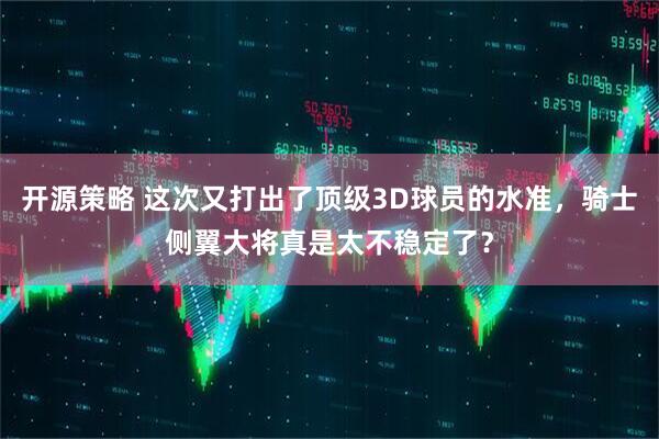 开源策略 这次又打出了顶级3D球员的水准,骑士侧翼大将真是太不稳定了?