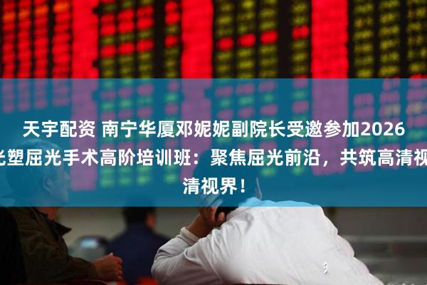 天宇配资 南宁华厦邓妮妮副院长受邀参加2026全光塑屈光手术高阶培训班：聚焦屈光前沿，共筑高清视界！