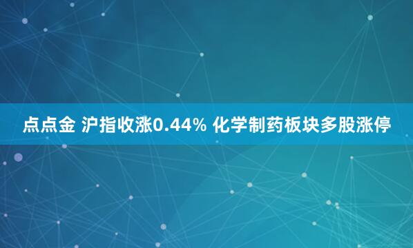 点点金 沪指收涨0.44% 化学制药板块多股涨停